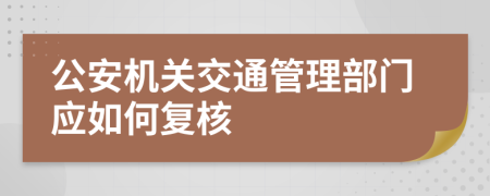 公安機(jī)關(guān)交通管理部門(mén)應(yīng)如何復(fù)核