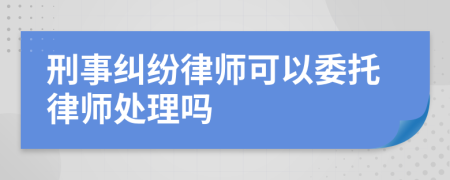 刑事糾紛律師可以委托律師處理嗎