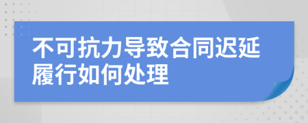 不可抗力導(dǎo)致合同遲延履行如何處理