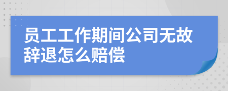 員工工作期間公司無故辭退怎么賠償