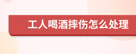 工人喝酒摔傷怎么處理
