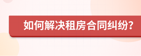 如何解決租房合同糾紛？