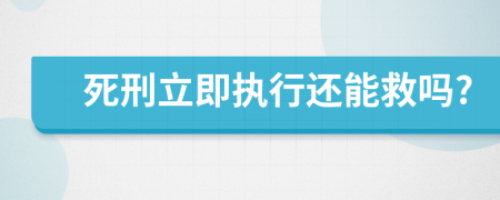 死刑立即執(zhí)行還能救嗎?