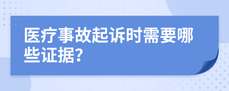 醫(yī)療事故起訴時需要哪些證據(jù)？