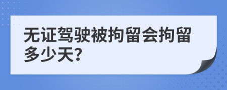 無證駕駛被拘留會(huì)拘留多少天？