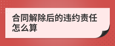 合同解除后的違約責(zé)任怎么算