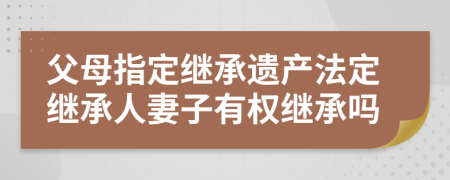 父母指定繼承遺產(chǎn)法定繼承人妻子有權(quán)繼承嗎