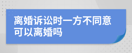 離婚訴訟時一方不同意可以離婚嗎