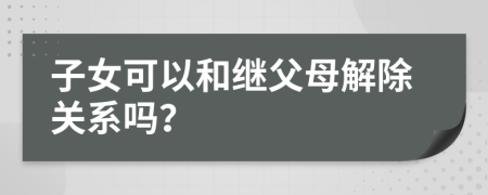 子女可以和繼父母解除關(guān)系嗎？