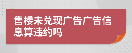 售樓未兌現(xiàn)廣告廣告信息算違約嗎