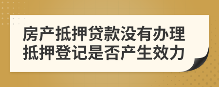 房產(chǎn)抵押貸款沒有辦理抵押登記是否產(chǎn)生效力