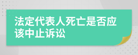 法定代表人死亡是否應(yīng)該中止訴訟