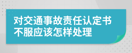 對交通事故責任認定書不服應該怎樣處理