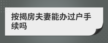 按揭房夫妻能辦過戶手續(xù)嗎