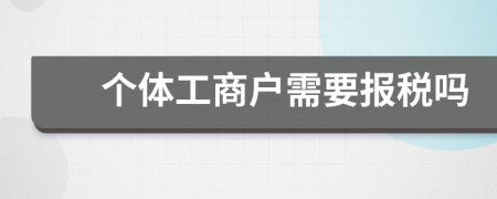 個(gè)體工商戶需要報(bào)稅嗎