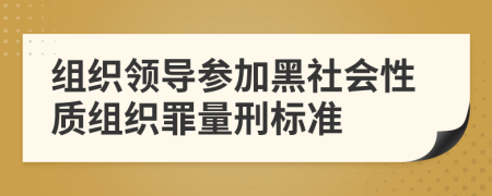 組織領(lǐng)導(dǎo)參加黑社會(huì)性質(zhì)組織罪量刑標(biāo)準(zhǔn)