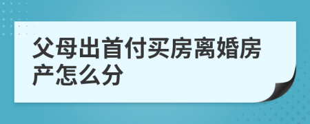 父母出首付買(mǎi)房離婚房產(chǎn)怎么分