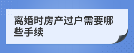 離婚時房產(chǎn)過戶需要哪些手續(xù)