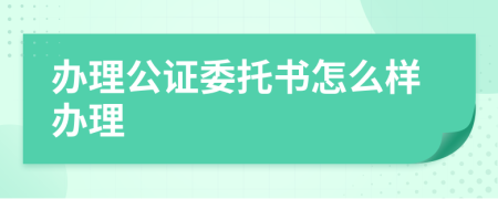 辦理公證委托書怎么樣辦理