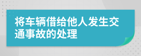 將車(chē)輛借給他人發(fā)生交通事故的處理
