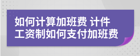 如何計(jì)算加班費(fèi) 計(jì)件工資制如何支付加班費(fèi)