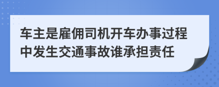 車主是雇傭司機開車辦事過程中發(fā)生交通事故誰承擔(dān)責(zé)任