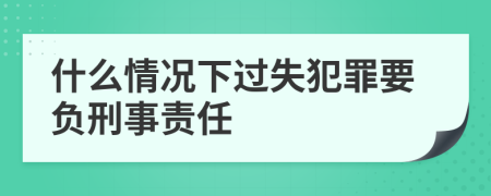 什么情況下過失犯罪要負刑事責(zé)任