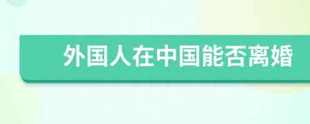 外國(guó)人在中國(guó)能否離婚