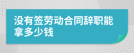 沒有簽勞動合同辭職能拿多少錢
