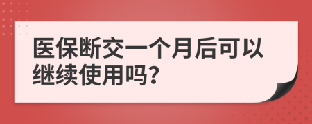 醫(yī)保斷交一個(gè)月后可以繼續(xù)使用嗎？