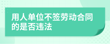 用人單位不簽勞動(dòng)合同的是否違法