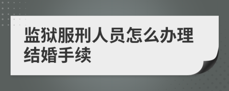 監(jiān)獄服刑人員怎么辦理結(jié)婚手續(xù)