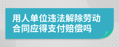 用人單位違法解除勞動合同應(yīng)得支付賠償嗎