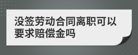 沒簽勞動(dòng)合同離職可以要求賠償金嗎