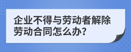 企業(yè)不得與勞動者解除勞動合同怎么辦？