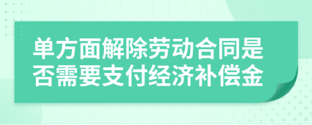 單方面解除勞動(dòng)合同是否需要支付經(jīng)濟(jì)補(bǔ)償金
