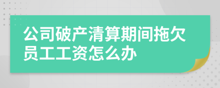 公司破產(chǎn)清算期間拖欠員工工資怎么辦