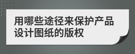 用哪些途徑來保護產(chǎn)品設(shè)計圖紙的版權(quán)