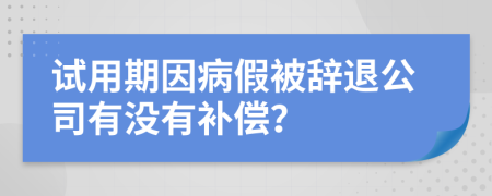 試用期因病假被辭退公司有沒有補(bǔ)償？