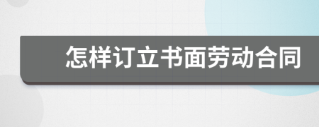 怎樣訂立書面勞動合同
