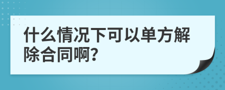 什么情況下可以單方解除合同??？
