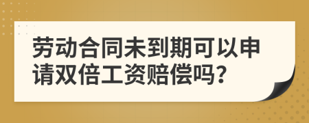 勞動合同未到期可以申請雙倍工資賠償嗎？