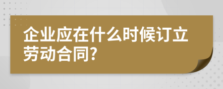 企業(yè)應(yīng)在什么時候訂立勞動合同?