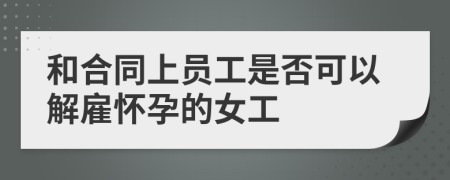 和合同上員工是否可以解雇懷孕的女工