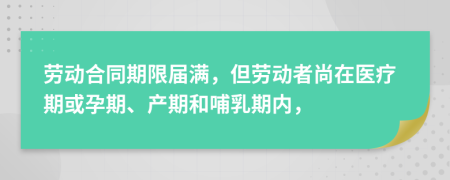 勞動(dòng)合同期限屆滿，但勞動(dòng)者尚在醫(yī)療期或孕期、產(chǎn)期和哺乳期內(nèi)，