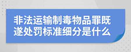 非法運(yùn)輸制毒物品罪既遂處罰標(biāo)準(zhǔn)細(xì)分是什么
