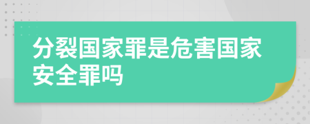 分裂國家罪是危害國家安全罪嗎