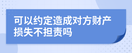 可以約定造成對(duì)方財(cái)產(chǎn)損失不擔(dān)責(zé)嗎