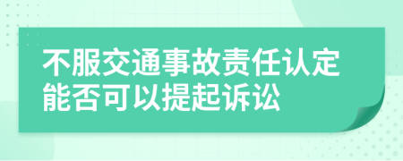 不服交通事故責(zé)任認(rèn)定能否可以提起訴訟