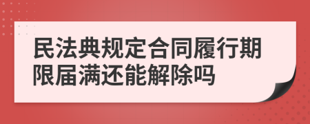 民法典規(guī)定合同履行期限屆滿還能解除嗎